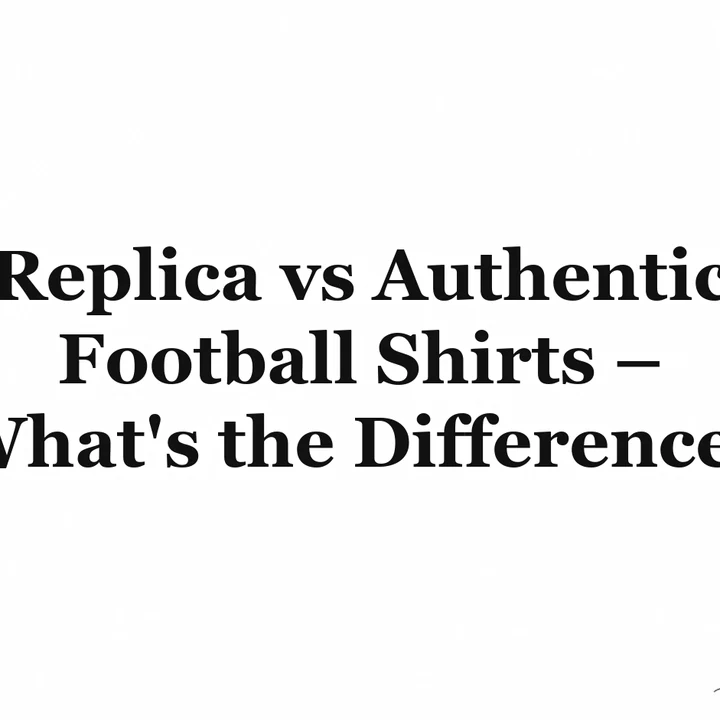 Replica vs Authentic Football Shirts – What's the Difference?